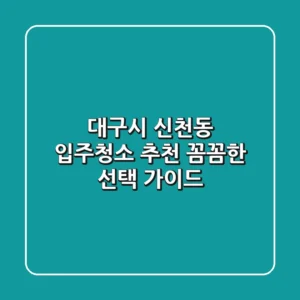 대구시 신천동 입주청소 추천: 꼼꼼한 선택 가이드