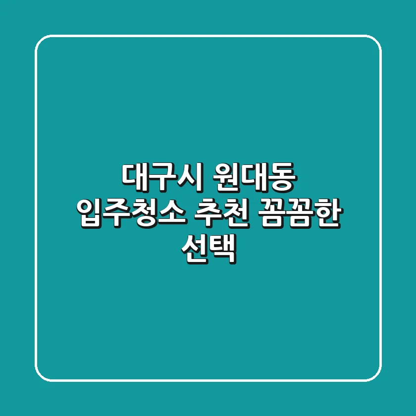 대구시 원대동 입주청소 추천: 꼼꼼한 선택!