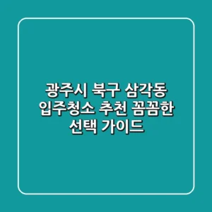 광주시 북구 삼각동 입주청소 추천: 꼼꼼한 선택 가이드
