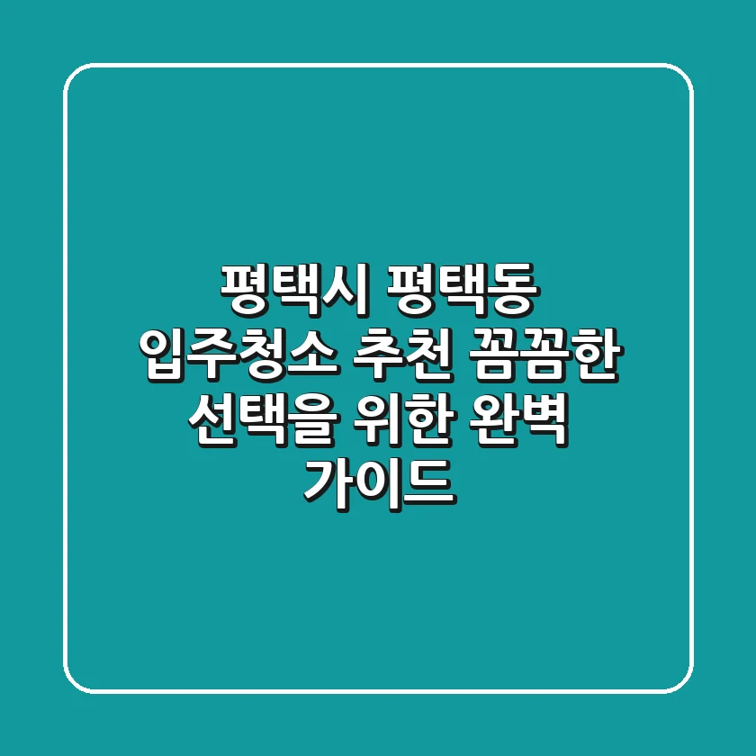 평택시 평택동 입주청소 추천: 꼼꼼한 선택을 위한 완벽 가이드
