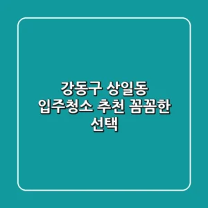 강동구 상일동 입주청소 추천: 꼼꼼한 선택!