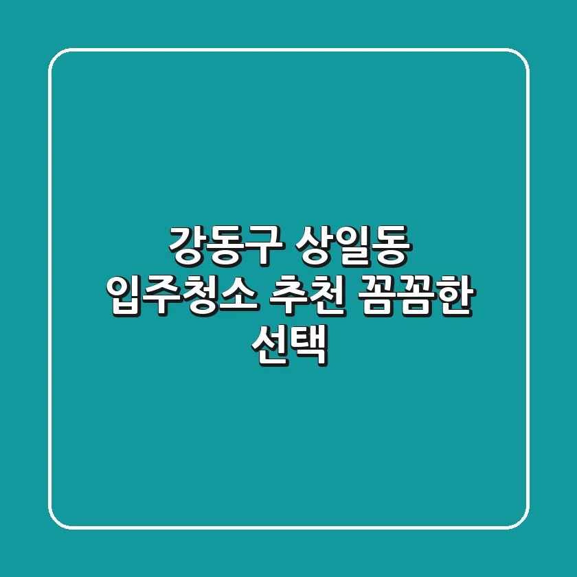 강동구 상일동 입주청소 추천: 꼼꼼한 선택!