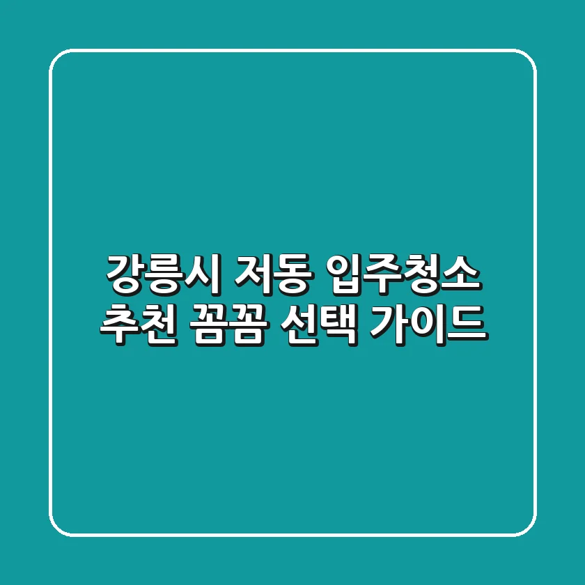 강릉시 저동 입주청소 추천: 꼼꼼 선택 가이드