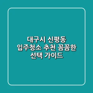 대구시 신평동 입주청소 추천: 꼼꼼한 선택 가이드