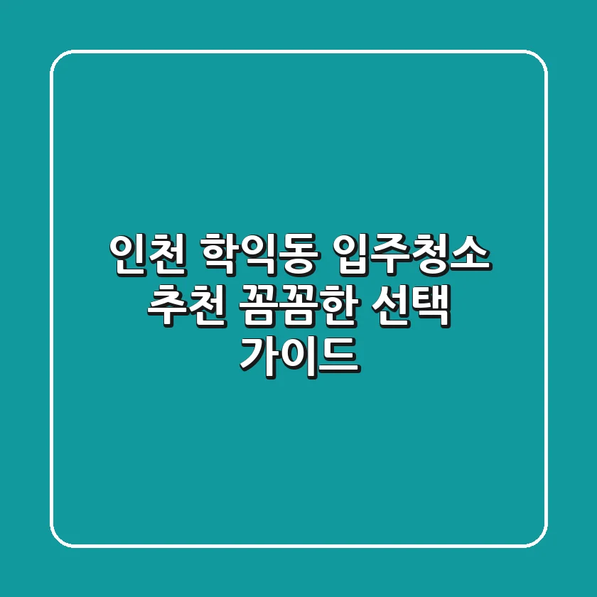 인천 학익동 입주청소 추천: 꼼꼼한 선택 가이드