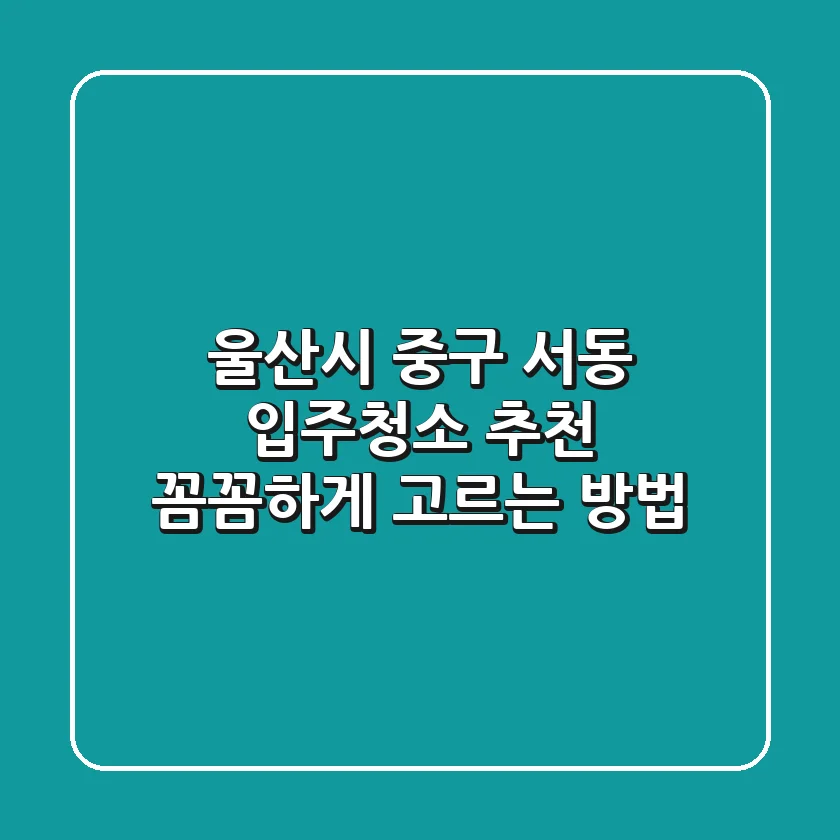 울산시 중구 서동 입주청소 추천: 꼼꼼하게 고르는 방법
