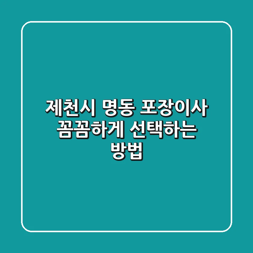 제천시 명동 포장이사, 꼼꼼하게 선택하는 방법