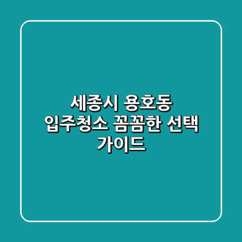 세종시 용호동 입주청소, 꼼꼼한 선택 가이드