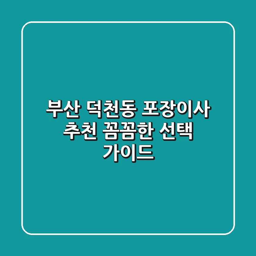 부산 덕천동 포장이사 추천, 꼼꼼한 선택 가이드
