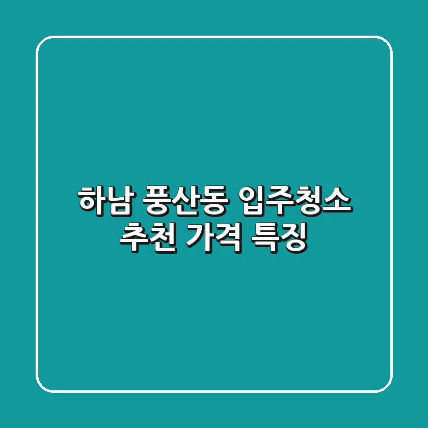 하남 풍산동 입주청소 추천 | 가격, 특징