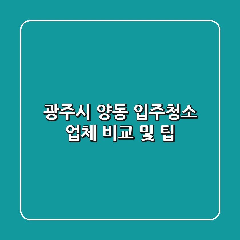 광주시 양동 입주청소: 업체 비교 및 팁