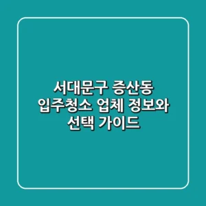 서대문구 증산동 입주청소: 업체 정보와 선택 가이드