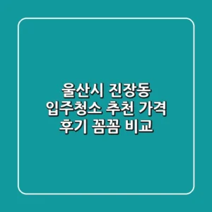 울산시 진장동 입주청소 추천: 가격, 후기 꼼꼼 비교