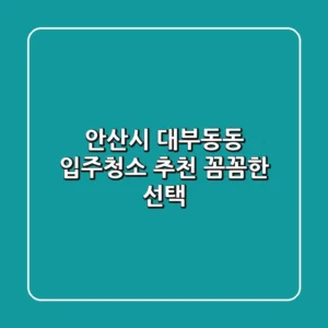 안산시 대부동동 입주청소 추천: 꼼꼼한 선택!