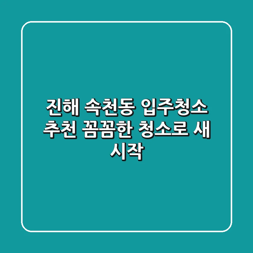 진해 속천동 입주청소 추천: 꼼꼼한 청소로 새 시작!