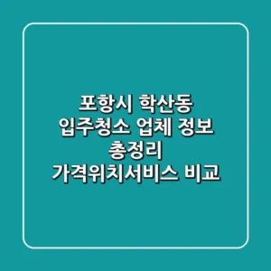 포항시 학산동 입주청소 업체 정보 총정리 - 가격/위치/서비스 비교