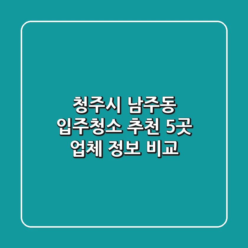 청주시 남주동 입주청소 추천: 5곳 업체 정보 비교