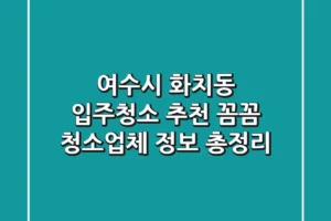 여수시 화치동 입주청소 추천: 꼼꼼 청소업체 정보 총정리