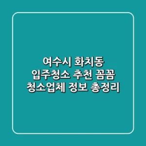 여수시 화치동 입주청소 추천: 꼼꼼 청소업체 정보 총정리