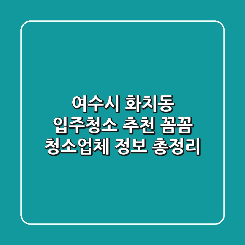 여수시 화치동 입주청소 추천: 꼼꼼 청소업체 정보 총정리