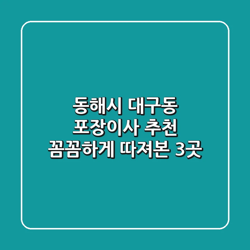 동해시 대구동 포장이사 추천: 꼼꼼하게 따져본 3곳