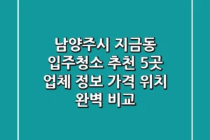 남양주시 지금동 입주청소 추천: 5곳 업체 정보, 가격, 위치 완벽 비교