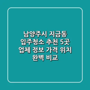 남양주시 지금동 입주청소 추천: 5곳 업체 정보, 가격, 위치 완벽 비교