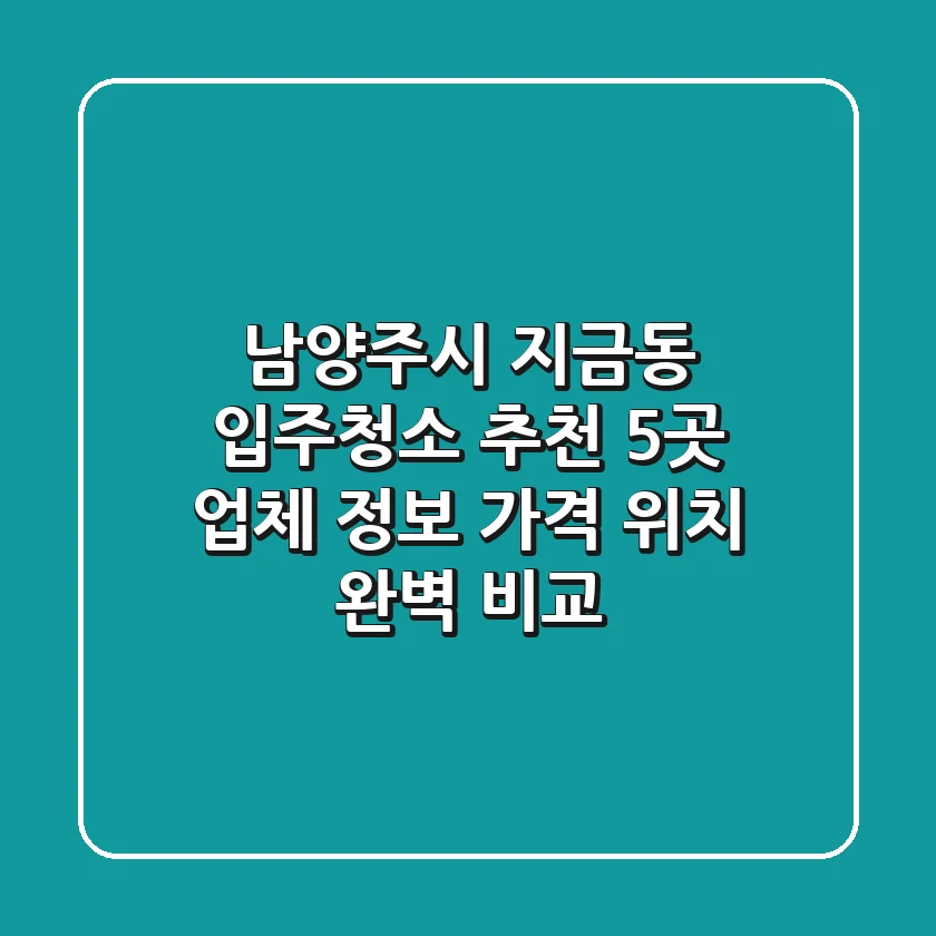남양주시 지금동 입주청소 추천: 5곳 업체 정보, 가격, 위치 완벽 비교