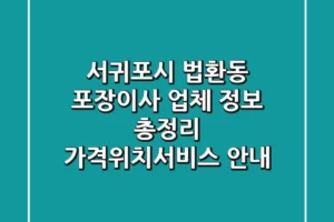 서귀포시 법환동 포장이사 업체 정보 총정리 – 가격/위치/서비스 안내