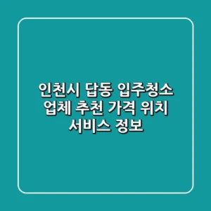 인천시 답동 입주청소 업체 추천 - 가격, 위치, 서비스 정보