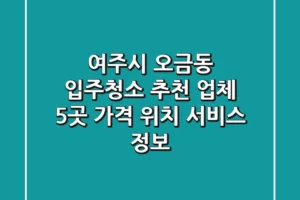 여주시 오금동 입주청소 추천 업체 5곳 – 가격, 위치, 서비스 정보