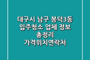 대구시 남구 봉덕3동 입주청소 업체 정보 총정리 – 가격/위치/연락처