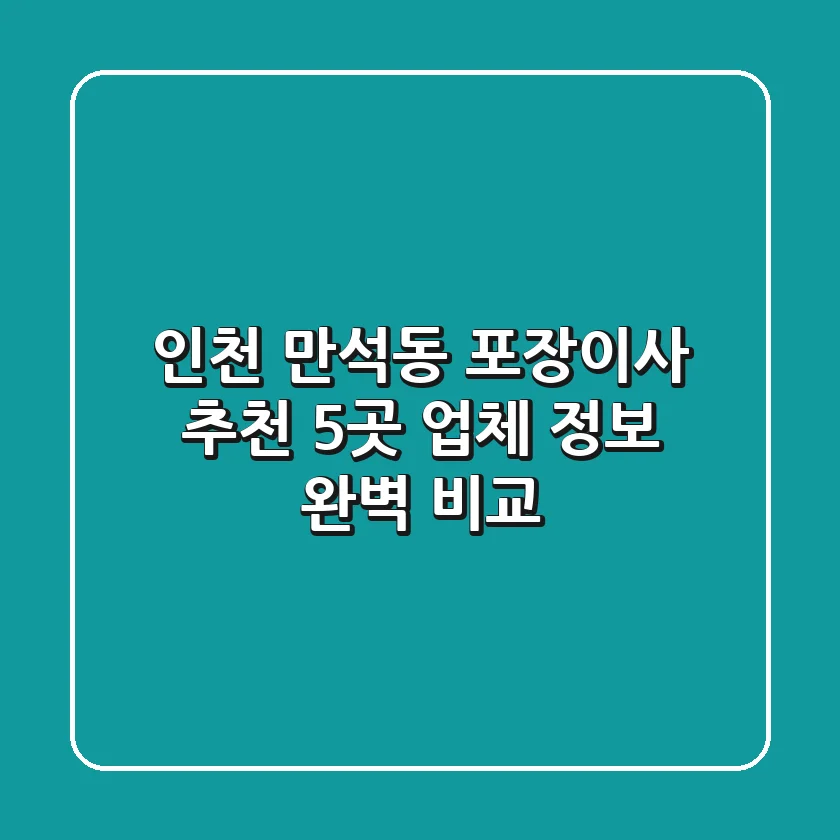 인천 만석동 포장이사 추천: 5곳 업체 정보 완벽 비교