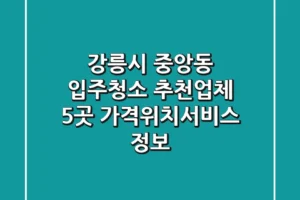 강릉시 중앙동 입주청소 추천업체 5곳 – 가격/위치/서비스 정보