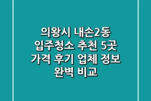 의왕시 내손2동 입주청소 추천 5곳 – 가격, 후기, 업체 정보 완벽 비교