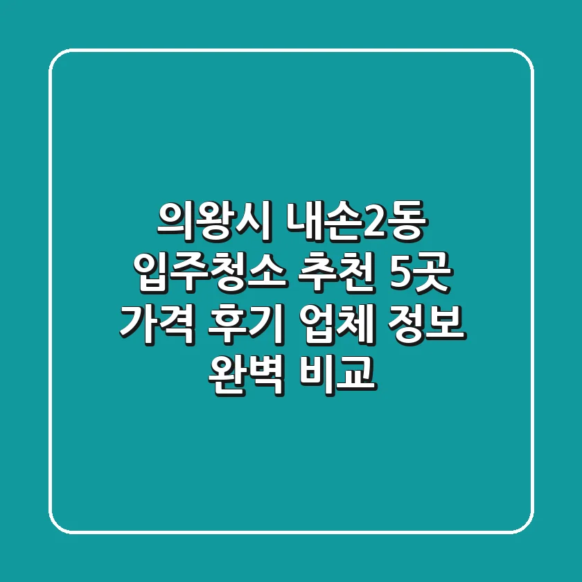 의왕시 내손2동 입주청소 추천 5곳 - 가격, 후기, 업체 정보 완벽 비교