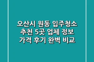 오산시 원동 입주청소 추천: 5곳 업체 정보, 가격, 후기 완벽 비교