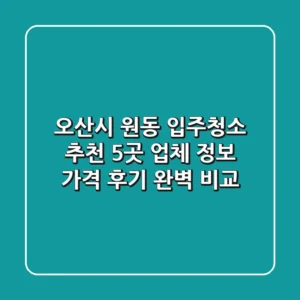 오산시 원동 입주청소 추천: 5곳 업체 정보, 가격, 후기 완벽 비교