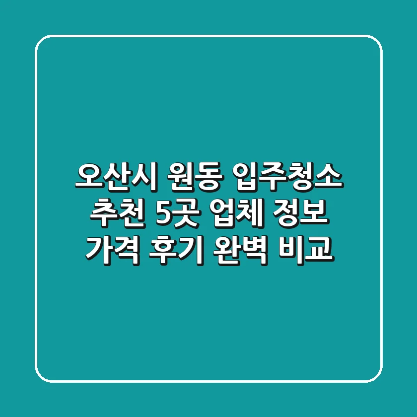 오산시 원동 입주청소 추천: 5곳 업체 정보, 가격, 후기 완벽 비교