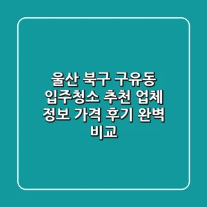 울산 북구 구유동 입주청소 추천: 업체 정보, 가격, 후기 완벽 비교