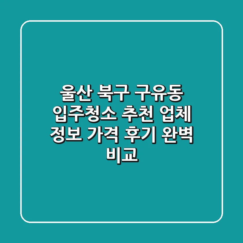 울산 북구 구유동 입주청소 추천: 업체 정보, 가격, 후기 완벽 비교