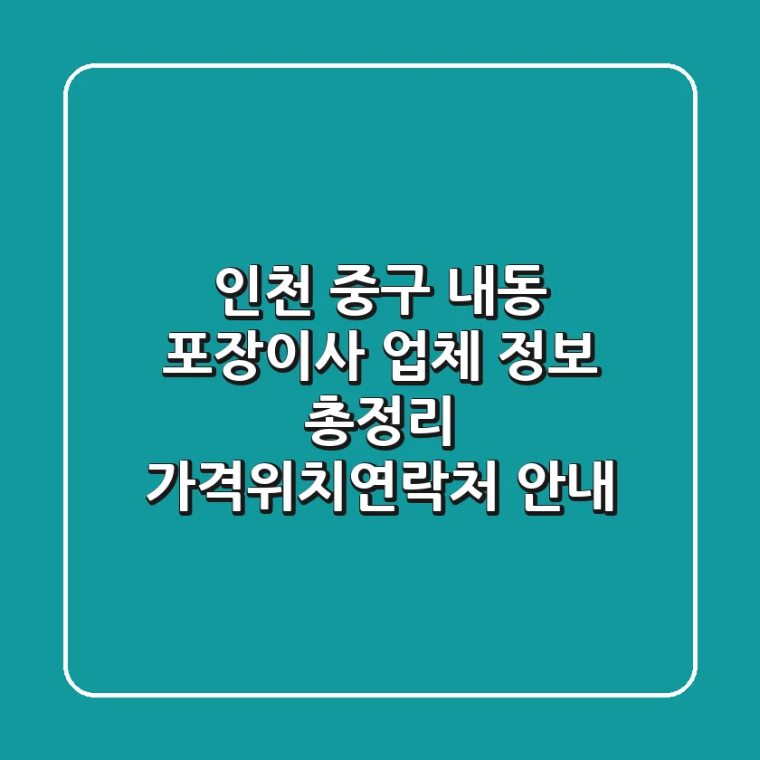 인천 중구 내동 포장이사 업체 정보 총정리 - 가격/위치/연락처 안내
