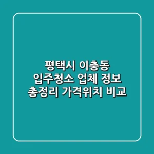 평택시 이충동 입주청소 업체 정보 총정리 - 가격/위치 비교