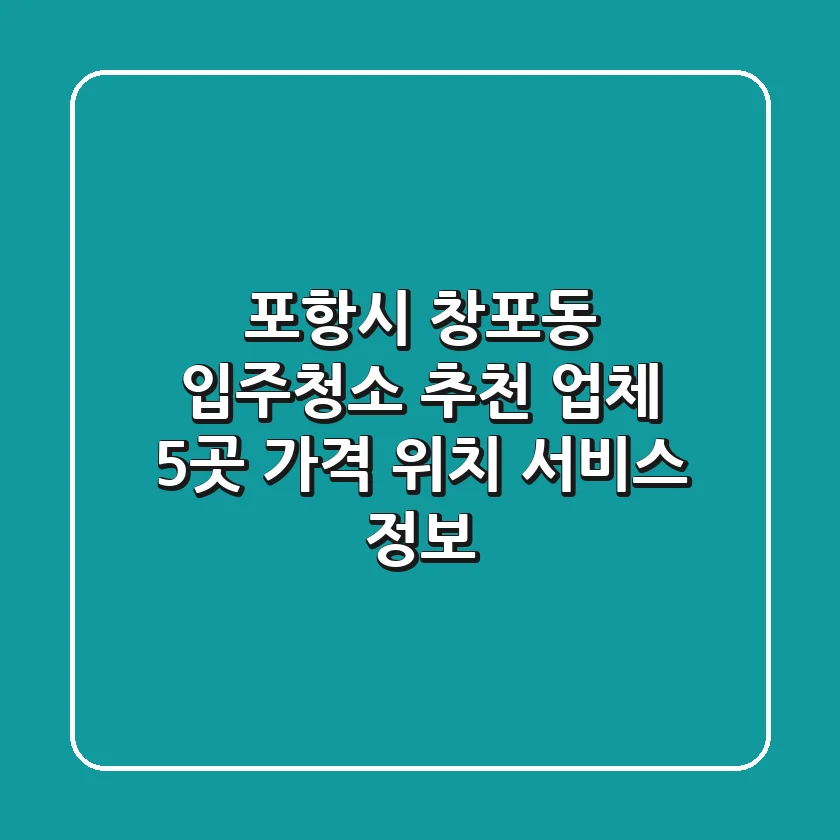 포항시 창포동 입주청소 추천 업체 5곳 - 가격, 위치, 서비스 정보