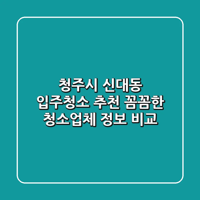 청주시 신대동 입주청소 추천 - 꼼꼼한 청소업체 정보 비교