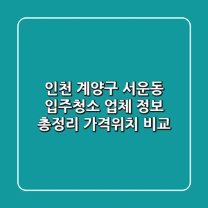 인천 계양구 서운동 입주청소 업체 정보 총정리 - 가격/위치 비교