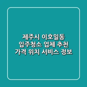 제주시 이호일동 입주청소 업체 추천 - 가격, 위치, 서비스 정보