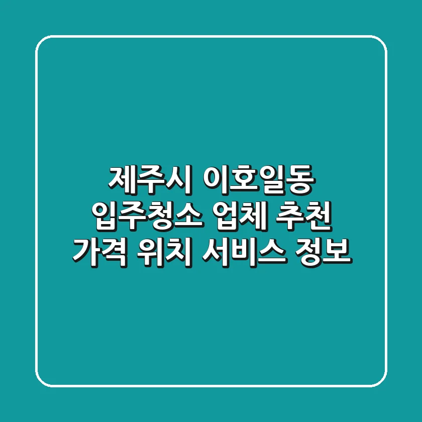 제주시 이호일동 입주청소 업체 추천 - 가격, 위치, 서비스 정보