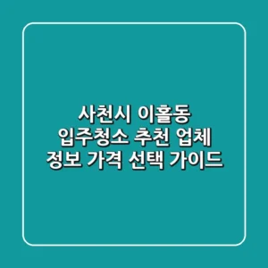 사천시 이홀동 입주청소 추천: 업체 정보, 가격, 선택 가이드