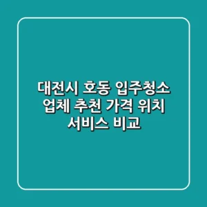 대전시 호동 입주청소 업체 추천 - 가격, 위치, 서비스 비교